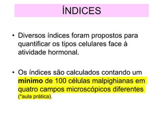 ÍNDICES
• Diversos índices foram propostos para
quantificar os tipos celulares face à
atividade hormonal.
• Os índices são calculados contando um
mínimo de 100 células malpighianas em
quatro campos microscópicos diferentes
(*aula prática).
 
