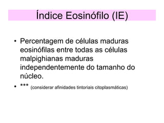 Índice Eosinófilo (IE)
• Percentagem de células maduras
eosinófilas entre todas as células
malpighianas maduras
independentemente do tamanho do
núcleo.
• *** (considerar afinidades tintoriais citoplasmáticas)
 