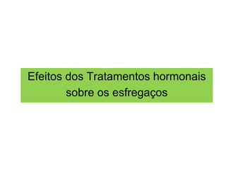 Efeitos dos Tratamentos hormonais
sobre os esfregaços
 