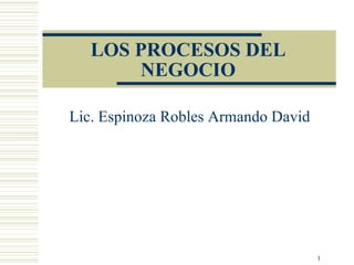 LOS PROCESOS DEL NEGOCIO Lic. Espinoza Robles Armando David 