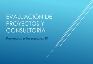 EVALUACIÓN DE
PROYECTOS Y
CONSULTORÍA
Proyectos e Inversiones III
 