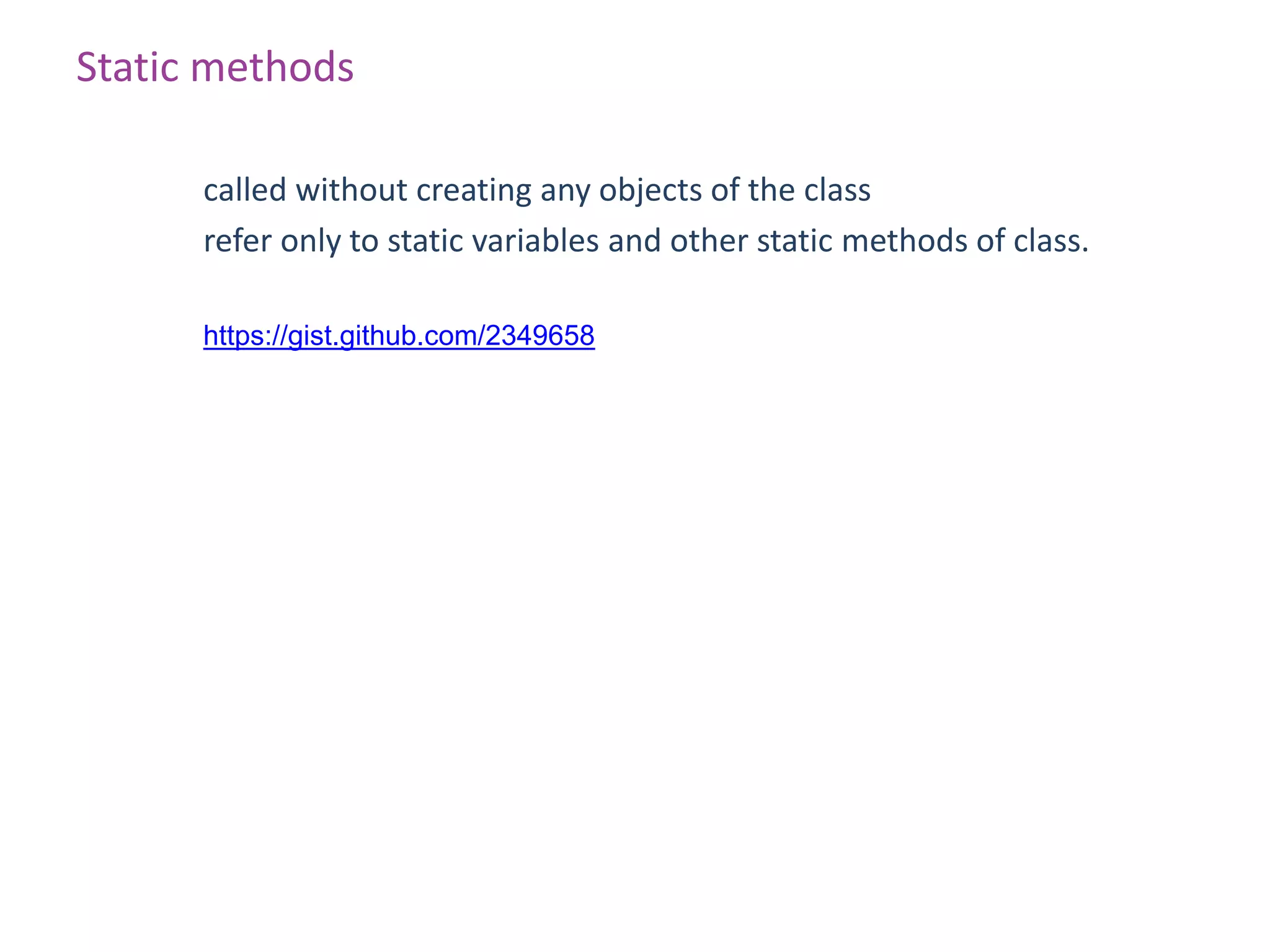 Static methods

      called without creating any objects of the class
      refer only to static variables and other static methods of class.

      https://gist.github.com/2349658
 