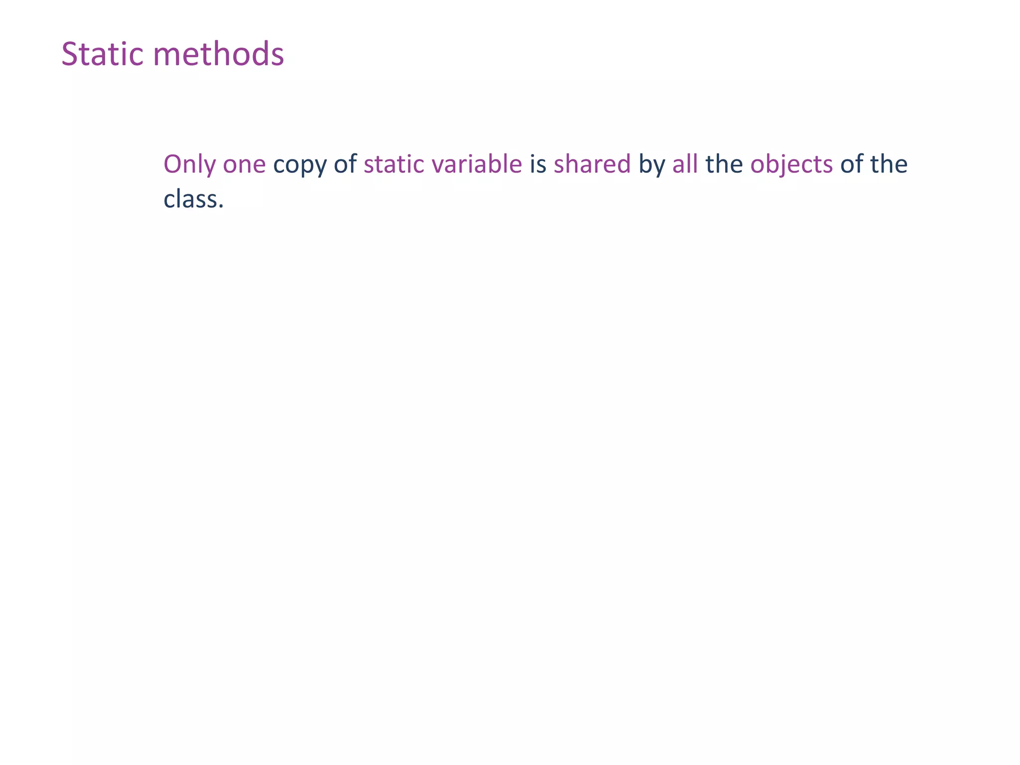 Static methods

      Only one copy of static variable is shared by all the objects of the
      class.
 