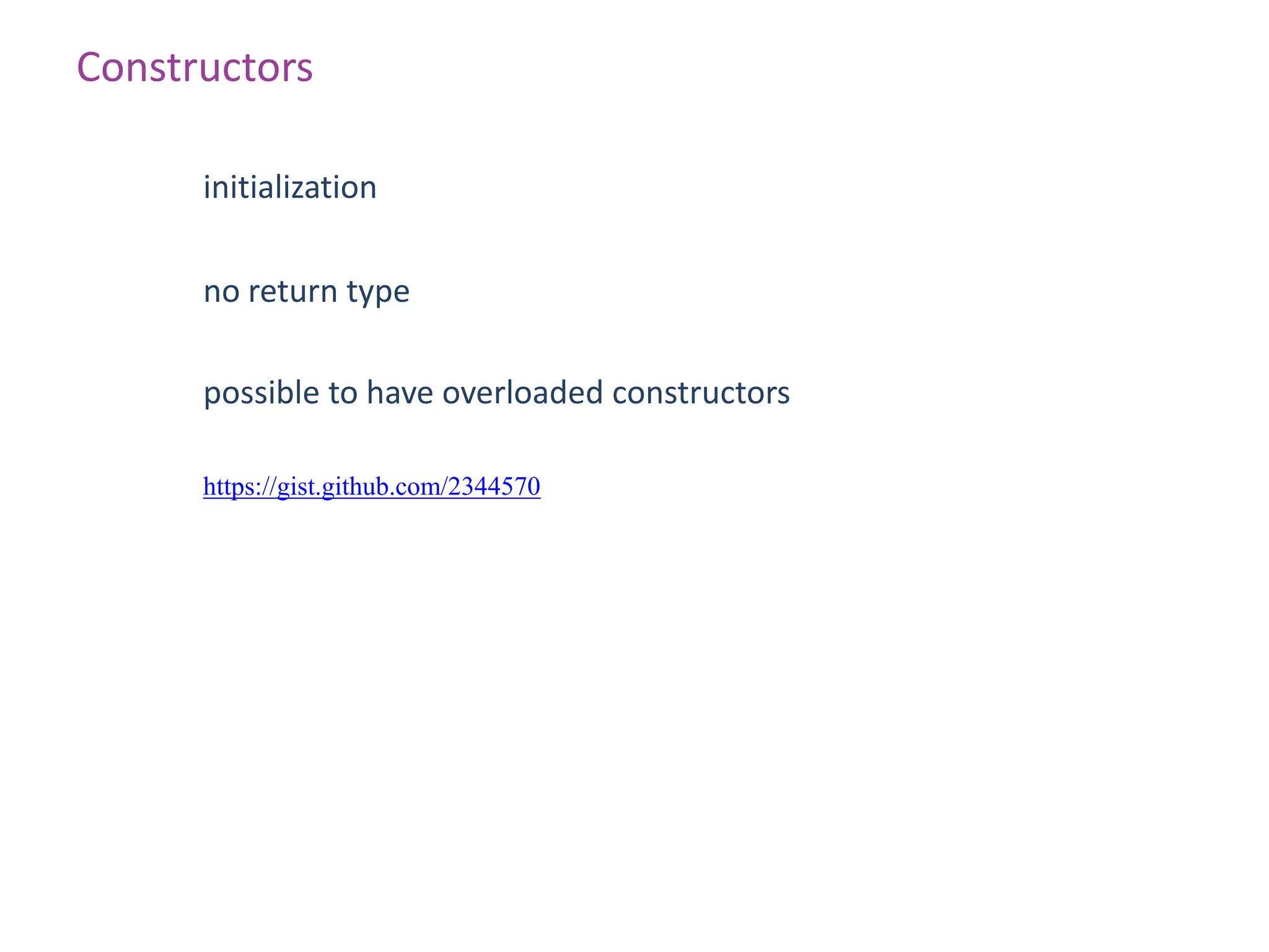 Constructors

      initialization

      no return type

      possible to have overloaded constructors

      https://gist.github.com/2344570
 