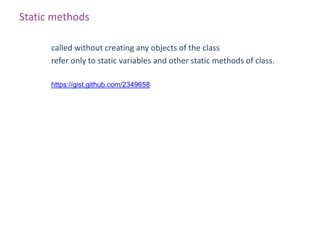 Static methods

      called without creating any objects of the class
      refer only to static variables and other static methods of class.

      https://gist.github.com/2349658
 