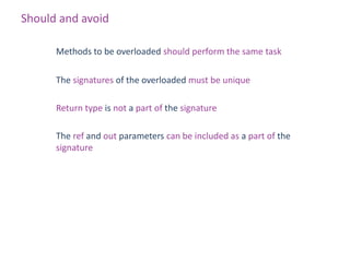 Should and avoid

      Methods to be overloaded should perform the same task

      The signatures of the overloaded must be unique

      Return type is not a part of the signature

      The ref and out parameters can be included as a part of the
      signature
 