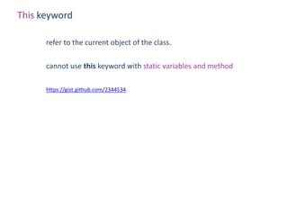 This keyword

      refer to the current object of the class.

      cannot use this keyword with static variables and method

      https://gist.github.com/2344534
 