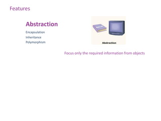 Features

      Abstraction
      Encapsulation
      Inheritance
      Polymorphism


                      Focus only the required information from objects
 