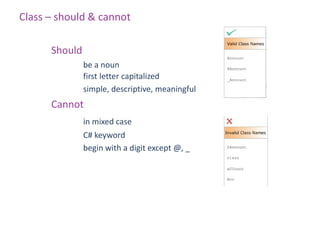 Class – should & cannot

      Should
               be a noun
               first letter capitalized
               simple, descriptive, meaningful
      Cannot
               in mixed case
               C# keyword
               begin with a digit except @, _
 
