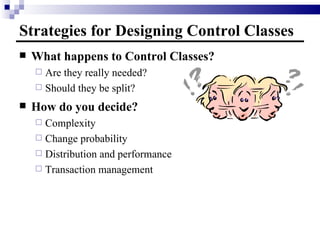 Strategies for Designing Control Classes What happens to Control Classes? Are they really needed? Should they be split? How do you decide? Complexity Change probability Distribution and performance Transaction management 