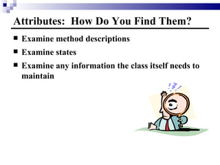 Attributes:  How Do You Find Them? Examine method descriptions Examine states Examine any information the class itself needs to maintain 