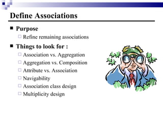 Define Associations Purpose Refine remaining associations Things to look for : Association vs. Aggregation Aggregation vs. Composition Attribute vs. Association Navigability Association class design Multiplicity design 