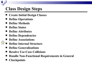 Class Design Steps Create Initial Design Classes Define Operations Define Methods Define States Define Attributes Define Dependencies Define Associations Define Internal Structure Define Generalizations Resolve Use-Case Collisions Handle Non-Functional Requirements in General Checkpoints 