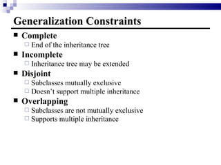 Generalization Constraints Complete  End of the inheritance tree  Incomplete  Inheritance tree may be extended Disjoint Subclasses mutually exclusive Doesn’t support multiple inheritance Overlapping  Subclasses are not mutually exclusive Supports multiple inheritance 