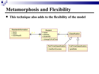 Metamorphosis and Flexibility  This technique also adds to the flexibility of the model ResidentInformation 1 0..1 + dorm + room + roomKeyID FullTimeClassification + gradDate PartTimeClassification + maxNumCourses Student + name + address + studentID 1 1 + changeToFullTime Classification 