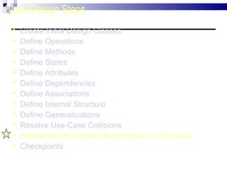 Class Design Steps Create Initial Design Classes Define Operations Define Methods Define States Define Attributes Define Dependencies Define Associations Define Internal Structure Define Generalizations Resolve Use-Case Collisions Handle Non-Functional Requirements in General Checkpoints 