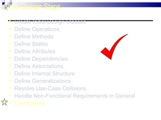 Class Design Steps Create Initial Design Classes Define Operations Define Methods Define States Define Attributes Define Dependencies Define Associations Define Internal Structure Define Generalizations Resolve Use-Case Collisions Handle Non-Functional Requirements in General Checkpoints 