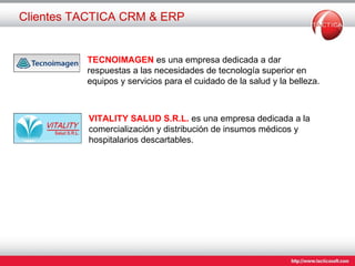 Clientes TACTICA CRM & ERP TECNOIMAGEN  es una empresa dedicada a dar respuestas a las necesidades de tecnología superior en equipos y servicios para el cuidado de la salud y la belleza.  VITALITY SALUD S.R.L.  es una empresa dedicada a la comercialización y distribución de insumos médicos y hospitalarios descartables.  
