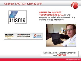 Clientes TACTICA CRM & ERP PRISMA SOLUCIONES   TECONOLOGICAS S.R.L.  es una empresa especializada en consultoría y soporte técnico informático.  Mariano Arana   - Gerente Comercial  con  TACTICA 