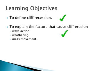    To define cliff recession.

   To explain the factors that cause cliff erosion
    ◦ wave action,
    ◦ weathering
    ◦ mass movement.
 