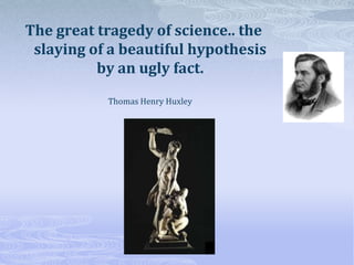 The great tragedy of science.. the
slaying of a beautiful hypothesis
by an ugly fact.
Thomas Henry Huxley
 