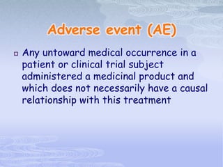 Adverse event (AE)
 Any untoward medical occurrence in a
patient or clinical trial subject
administered a medicinal product and
which does not necessarily have a causal
relationship with this treatment
 