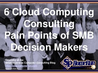 SPHomeRun.com
6 Cloud Computing
Consulting
Pain Points of SMB
Decision Makers
Courtesy of the
Small Business Computer Consulting Blog
http://blog.sphomerun.com
Source: iStockphoto
 