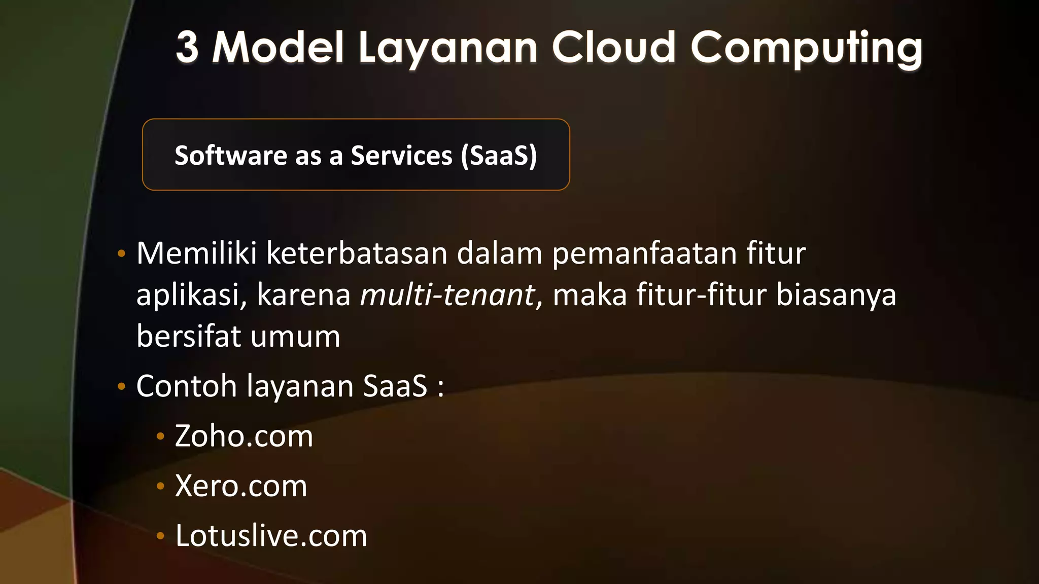 Software as a Services (SaaS)
• Memiliki keterbatasan dalam pemanfaatan fitur

aplikasi, karena multi-tenant, maka fitur-fitur biasanya
bersifat umum
• Contoh layanan SaaS :
• Zoho.com
• Xero.com
• Lotuslive.com

 