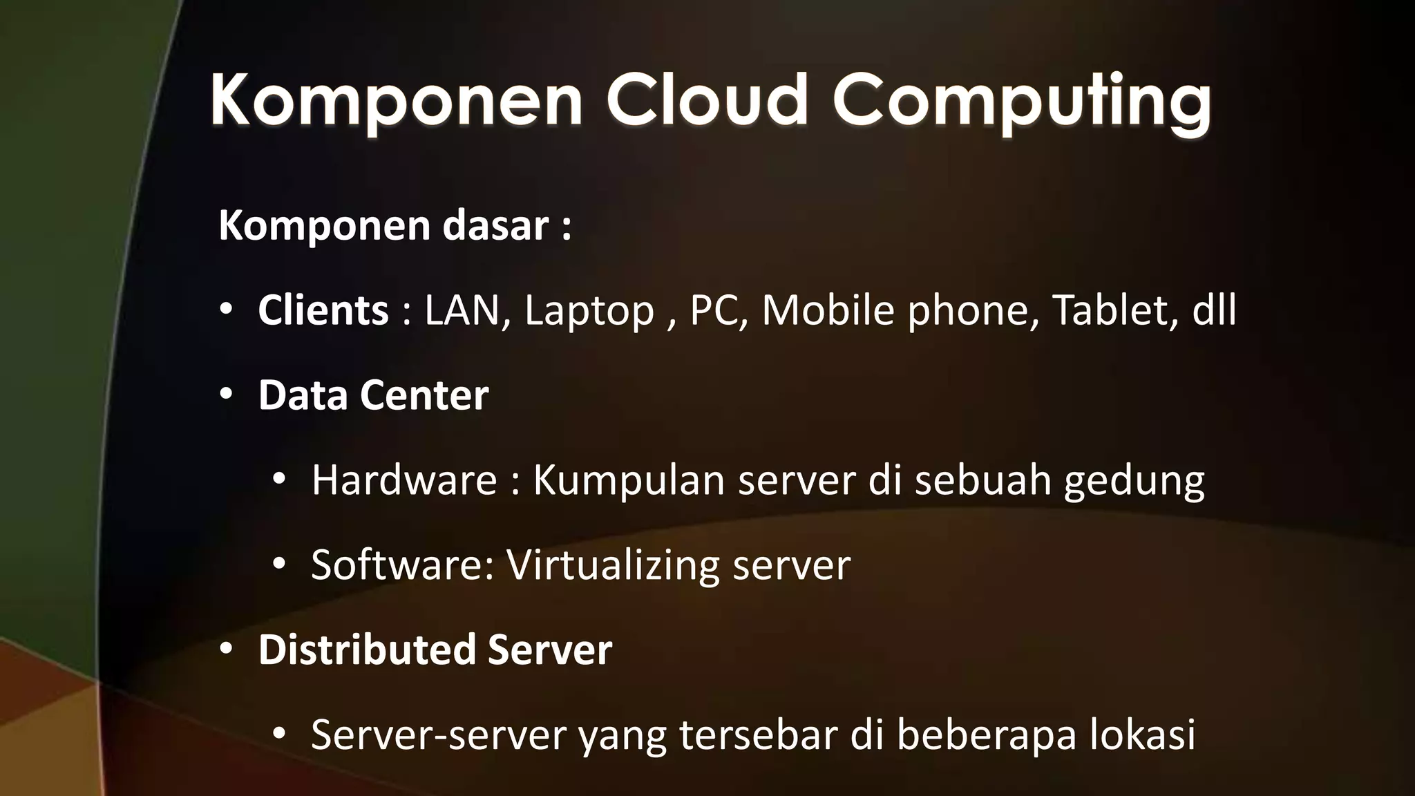 Komponen dasar :
• Clients : LAN, Laptop , PC, Mobile phone, Tablet, dll
• Data Center
• Hardware : Kumpulan server di sebuah gedung
• Software: Virtualizing server
• Distributed Server

• Server-server yang tersebar di beberapa lokasi

 