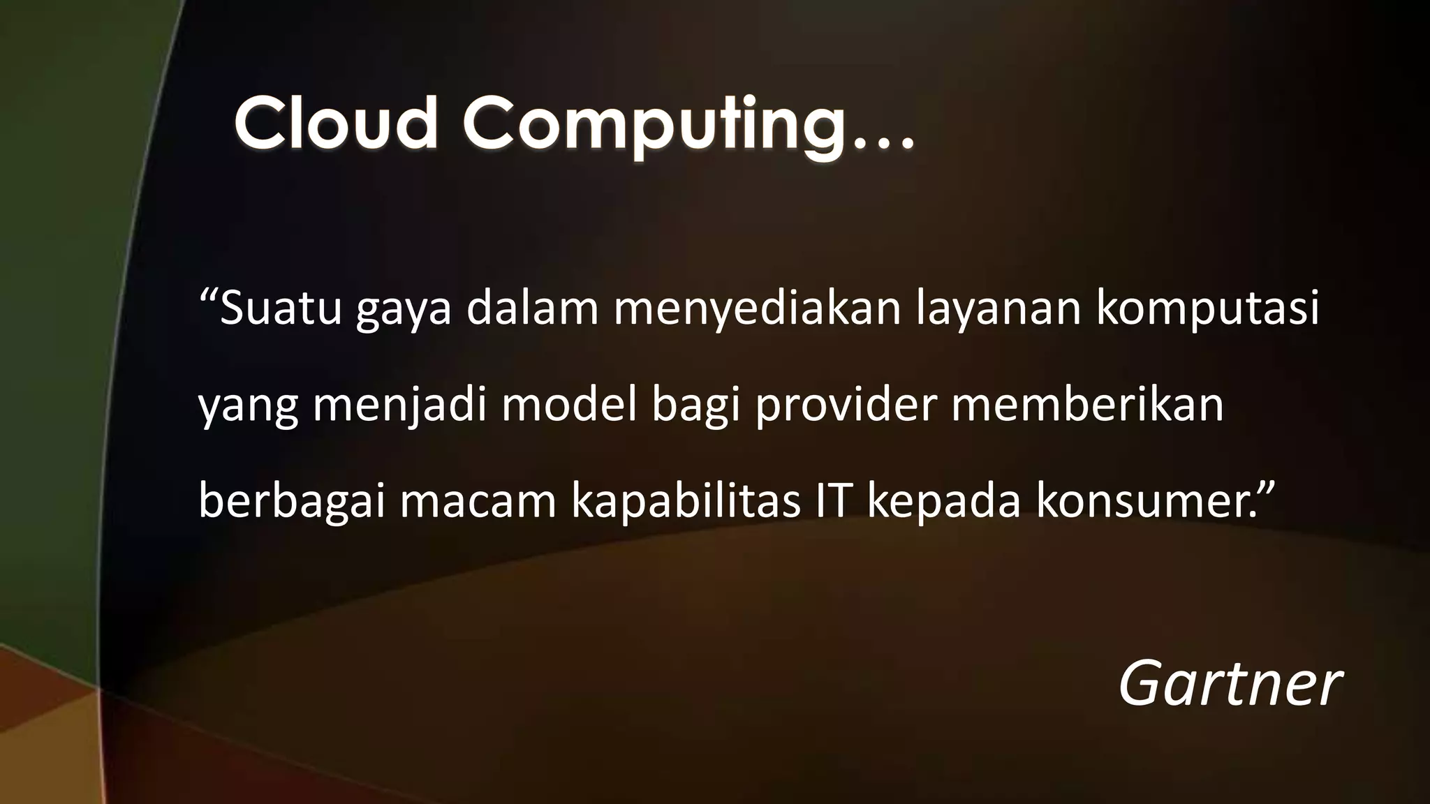 “Suatu gaya dalam menyediakan layanan komputasi
yang menjadi model bagi provider memberikan
berbagai macam kapabilitas IT kepada konsumer.”

Gartner

 