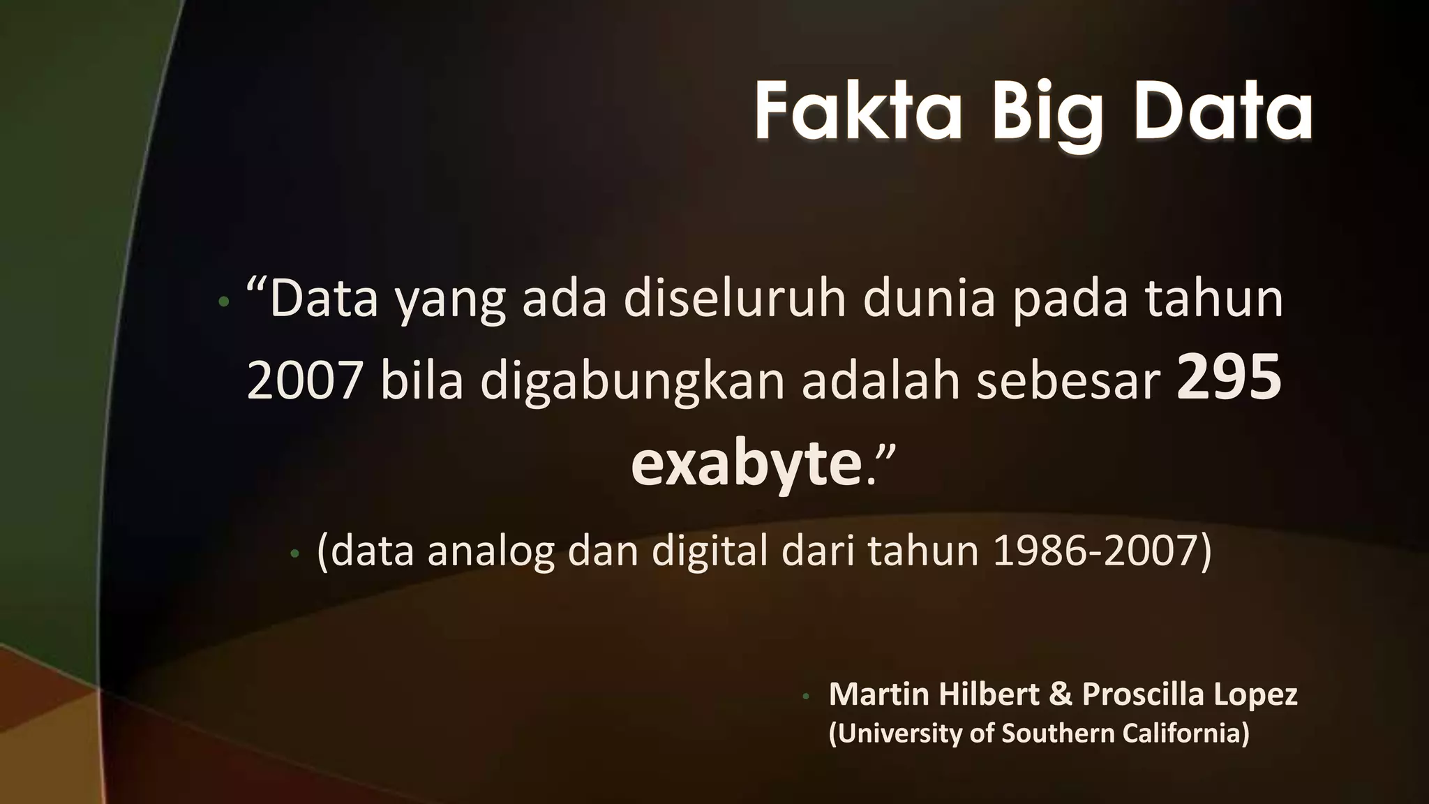 • “Data

yang ada diseluruh dunia pada tahun
2007 bila digabungkan adalah sebesar 295
exabyte.”
•

(data analog dan digital dari tahun 1986-2007)
•

Martin Hilbert & Proscilla Lopez
(University of Southern California)

 
