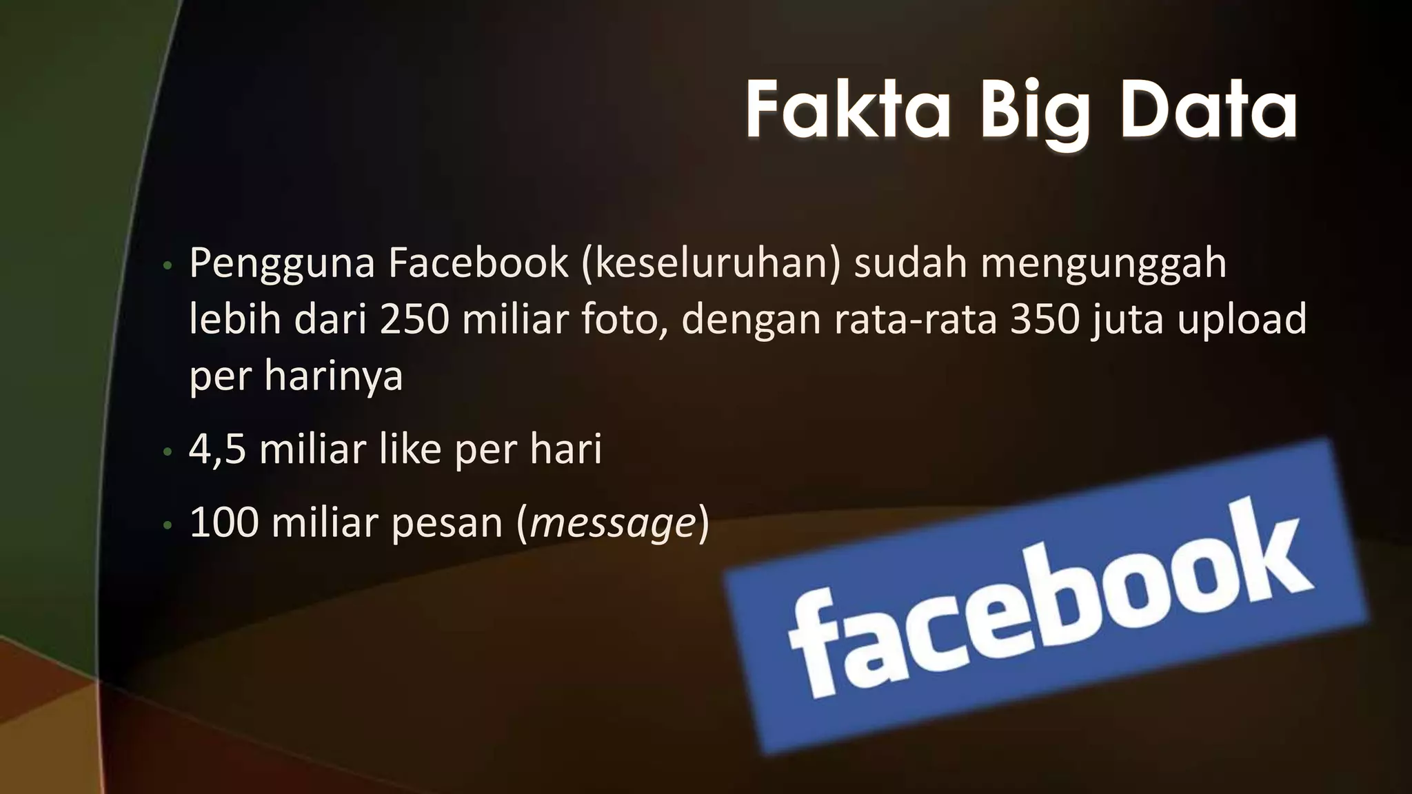 •

Pengguna Facebook (keseluruhan) sudah mengunggah
lebih dari 250 miliar foto, dengan rata-rata 350 juta upload
per harinya

•

4,5 miliar like per hari

•

100 miliar pesan (message)

 