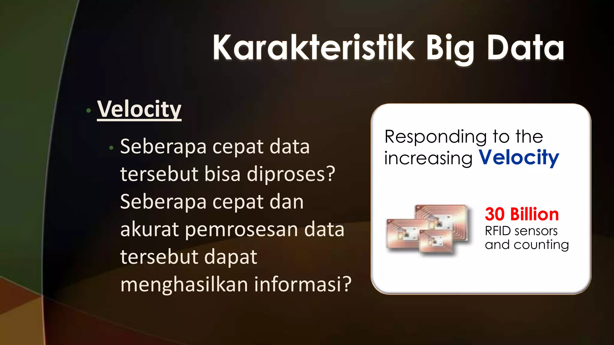 • Velocity
•

Seberapa cepat data
tersebut bisa diproses?
Seberapa cepat dan
akurat pemrosesan data
tersebut dapat
menghasilkan informasi?

Responding to the
increasing Velocity
30 Billion

RFID sensors
and counting

 