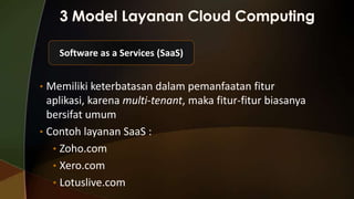 Software as a Services (SaaS)
• Memiliki keterbatasan dalam pemanfaatan fitur

aplikasi, karena multi-tenant, maka fitur-fitur biasanya
bersifat umum
• Contoh layanan SaaS :
• Zoho.com
• Xero.com
• Lotuslive.com

 