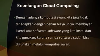 •

Dengan adanya komputasi awan, kita juga tidak
dihadapkan dengan beban biaya untuk membayar

lisensi atas software-software yang kita instal dan
kita gunakan, karena semua software sudah bisa
digunakan melalui komputasi awan.

 