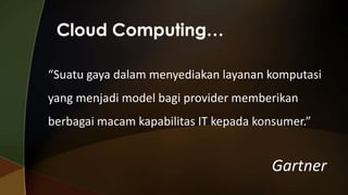 “Suatu gaya dalam menyediakan layanan komputasi
yang menjadi model bagi provider memberikan
berbagai macam kapabilitas IT kepada konsumer.”

Gartner

 