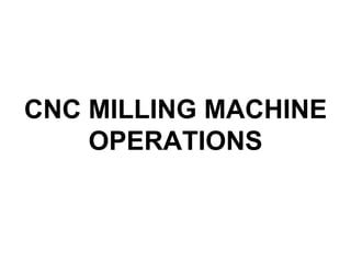 CNC MILLING MACHINE
OPERATIONS
 