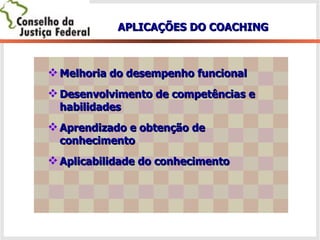APLICAÇÕES DO COACHING Melhoria do desempenho funcional Desenvolvimento de competências e habilidades Aprendizado e obtenção de conhecimento Aplicabilidade do conhecimento 