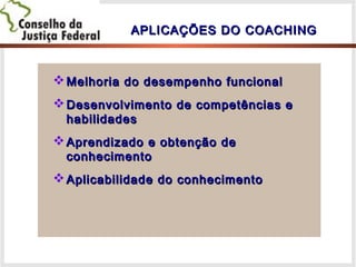 APLICAÇÕES DO COACHINGAPLICAÇÕES DO COACHING
 Melhoria do desempenho funcionalMelhoria do desempenho funcional
 Desenvolvimento de competências eDesenvolvimento de competências e
habilidadeshabilidades
 Aprendizado e obtenção deAprendizado e obtenção de
conhecimentoconhecimento
 Aplicabilidade do conhecimentoAplicabilidade do conhecimento
 