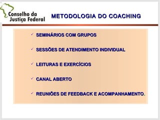 METODOLOGIA DO COACHINGMETODOLOGIA DO COACHING
 SEMINÁRIOS COM GRUPOSSEMINÁRIOS COM GRUPOS
 SESSÕES DE ATENDIMENTO INDIVIDUALSESSÕES DE ATENDIMENTO INDIVIDUAL
 LEITURAS E EXERCÍCIOSLEITURAS E EXERCÍCIOS
 CANAL ABERTOCANAL ABERTO
 REUNIÕES DE FEEDBACK E ACOMPANHAMENTOREUNIÕES DE FEEDBACK E ACOMPANHAMENTO..
 