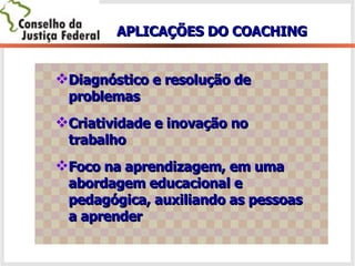 APLICAÇÕES DO COACHING Diagnóstico e resolução de problemas Criatividade e inovação no trabalho Foco na aprendizagem, em uma abordagem educacional e pedagógica, auxiliando as pessoas a aprender 