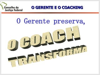 O GERENTE E O COACHING O Gerente preserva, O COACH TRANSFORMA 