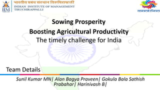 Sowing Prosperity
Team Details
Sunil Kumar MN| Alan Bagya Praveen| Gokula Bala Sathish
Prabahar| Harinivash B|
Boosting Agricultural Productivity
The timely challenge for India
 
