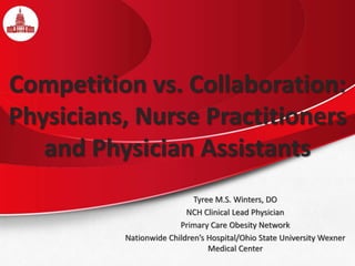 Competition vs. Collaboration:
Physicians, Nurse Practitioners
and Physician Assistants
Tyree M.S. Winters, DO
NCH Clinical Lead Physician
Primary Care Obesity Network
Nationwide Children’s Hospital/Ohio State University Wexner
Medical Center
 