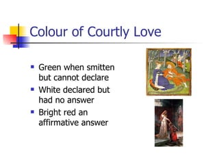 Colour of Courtly Love Green when smitten but cannot declare White declared but had no answer Bright red an affirmative answer 