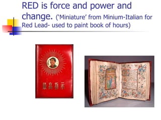 RED is force and power and change.  (‘Miniature’ from Minium-Italian for Red Lead- used to paint book of hours) 