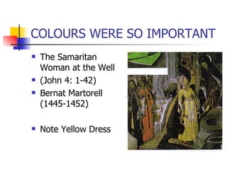 COLOURS WERE SO IMPORTANT The Samaritan Woman at the Well (John 4: 1-42) Bernat Martorell (1445-1452) Note Yellow Dress 