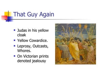 That Guy Again Judas in his yellow cloak Yellow Cowardice. Leprosy, Outcasts, Whores. On Victorian prints denoted jealousy 