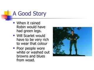 A Good Story When it rained Robin would have had green legs. Will Scarlet would have to be very rich to wear that colour Poor people wore white or washed out browns and blues from woad. 