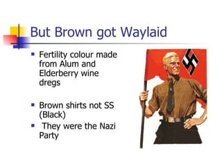 But Brown got Waylaid Fertility colour made from Alum and Elderberry wine dregs Brown shirts not SS (Black) They were the Nazi Party 